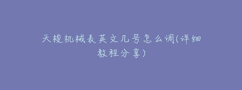 天梭机械表英文几号怎么调(详细教程分享)-名表号 天梭机械表英文几号怎么调(详细教程分享)