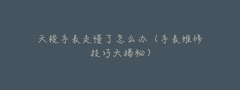 天梭手表走慢了怎么办(手表维修技巧大揭秘)-名表号 天梭手表走慢了怎么办(手表维修技巧大揭秘)