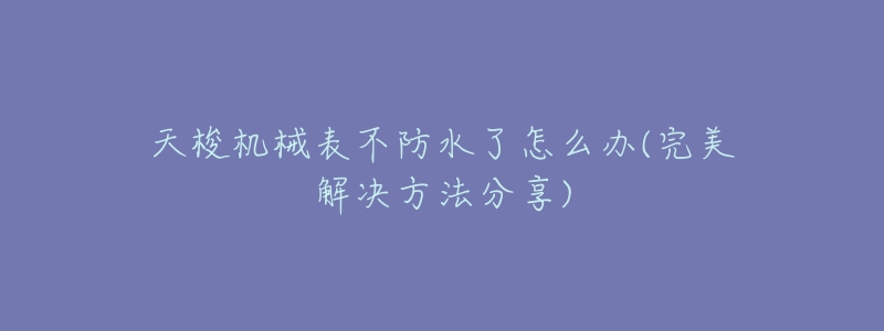 天梭机械表不防水了怎么办(完美解决方法分享)-名表号 天梭机械表不防水了怎么办(完美解决方法分享)