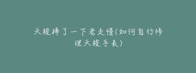 天梭摔了一下老走慢(如何自行修理天梭手表)-名表号 天梭摔了一下老走慢(如何自行修理天梭手表)