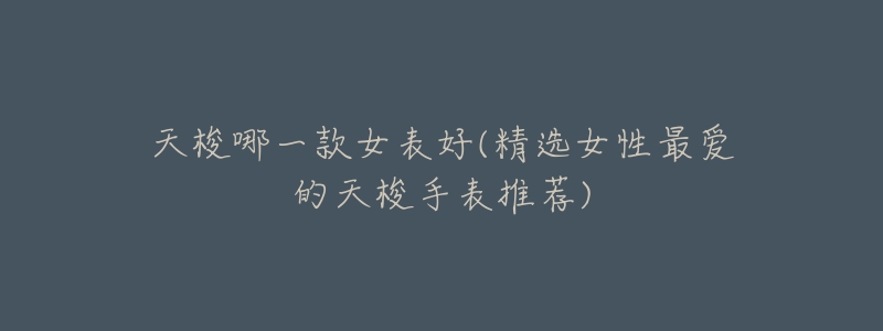 天梭哪一款女表好(精选女性最爱的天梭手表推荐)-名表号 天梭哪一款女表好(精选女性最爱的天梭手表推荐)