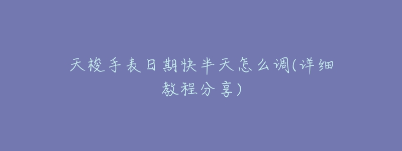 天梭手表日期快半天怎么调(详细教程分享)-名表号 天梭手表日期快半天怎么调(详细教程分享)