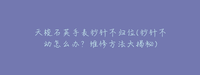 天梭石英手表秒针不归位(秒针不动怎么办?维修方法大揭秘)-名表号 天梭石英手表秒针不归位(秒针不动怎么办?维修方法大揭秘)