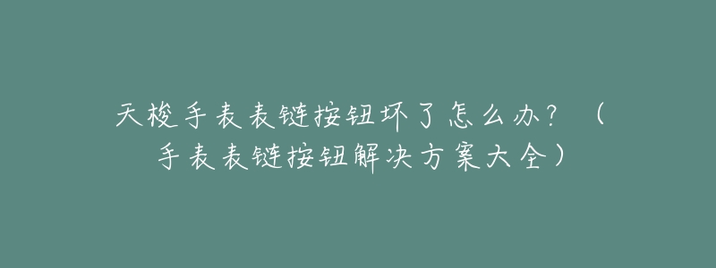 天梭手表表链按钮坏了怎么办?(手表表链按钮解决方案大全)-名表号 天梭手表表链按钮坏了怎么办?(手表表链按钮解决方案大全)