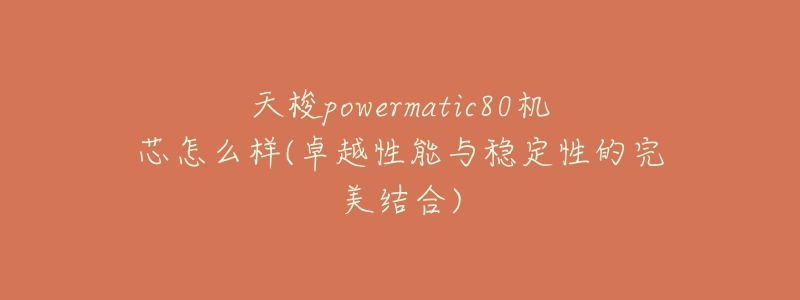 天梭powermatic80机芯怎么样(卓越性能与稳定性的完美结合)-名表号 天梭powermatic80机芯怎么样(卓越性能与稳定性的完美结合)