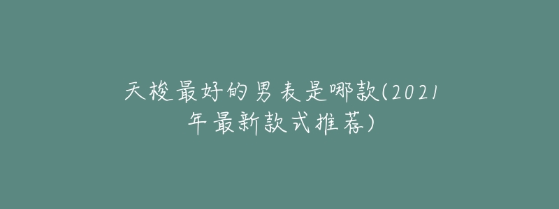 天梭最好的男表是哪款(2021年最新款式推荐)-名表号 天梭最好的男表是哪款(2021年最新款式推荐)