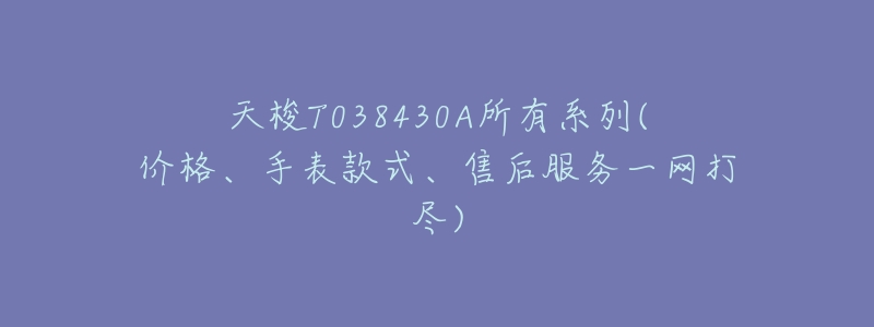 天梭T038430A所有系列(价格、手表款式、售后服务一网打尽)