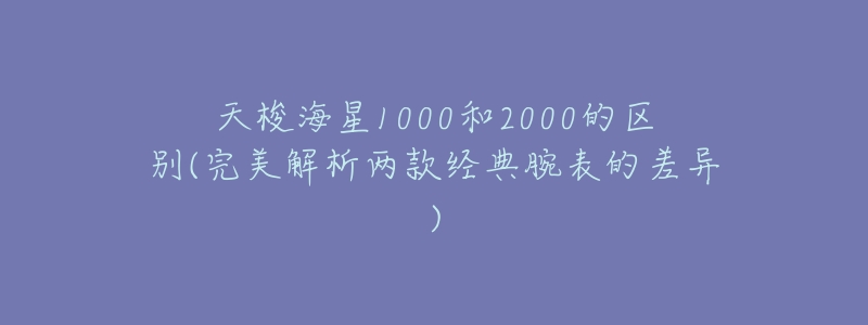 天梭海星1000和2000的区别(完美解析两款经典腕表的差异)-名表号 天梭海星1000和2000的区别(完美解析两款经典腕表的差异)
