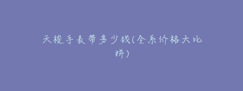 天梭手表带多少钱(全系价格大比拼)-名表号 天梭手表带多少钱(全系价格大比拼)