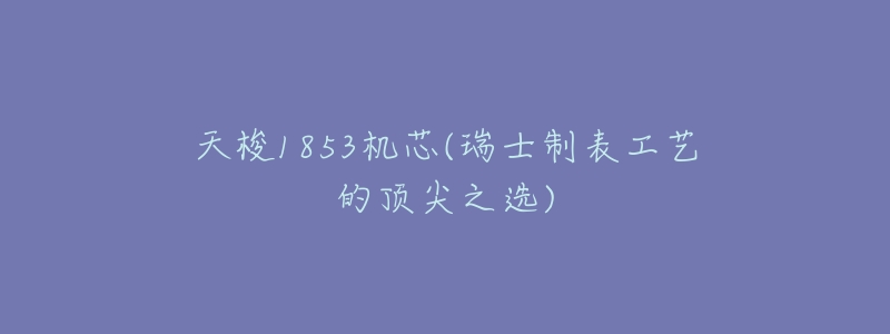 天梭1853机芯(瑞士制表工艺的顶尖之选)-名表号 天梭1853机芯(瑞士制表工艺的顶尖之选)