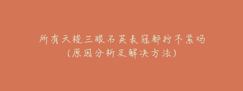 所有天梭三眼石英表冠都拧不紧吗(原因分析及解决方法)-名表号 所有天梭三眼石英表冠都拧不紧吗(原因分析及解决方法)