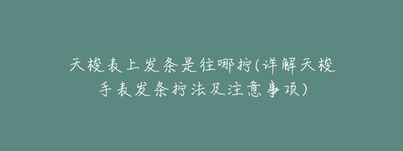 天梭表上发条是往哪拧(详解天梭手表发条拧法及注意事项)-名表号 天梭表上发条是往哪拧(详解天梭手表发条拧法及注意事项)
