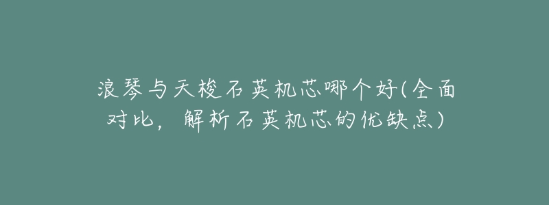 浪琴与天梭石英机芯哪个好(全面对比,解析石英机芯的优缺点)-名表号 浪琴与天梭石英机芯哪个好(全面对比,解析石英机芯的优缺点)