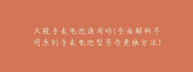 天梭手表电池通用吗(全面解析不同系列手表电池型号与更换方法)-名表号 天梭手表电池通用吗(全面解析不同系列手表电池型号与更换方法)