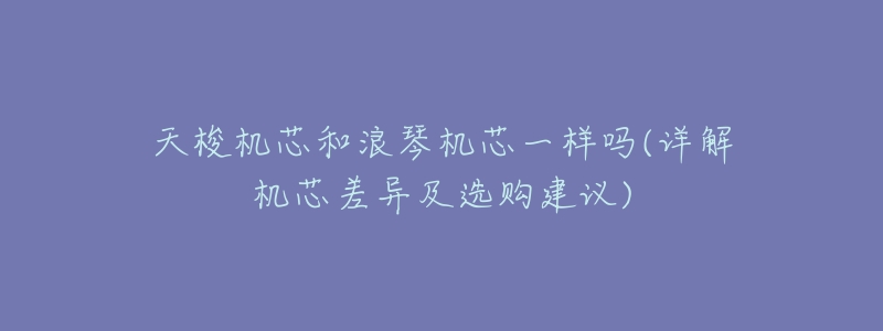 天梭机芯和浪琴机芯一样吗(详解机芯差异及选购建议)-名表号 天梭机芯和浪琴机芯一样吗(详解机芯差异及选购建议)