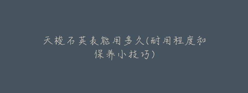 天梭石英表能用多久(耐用程度和保养小技巧)-名表号 天梭石英表能用多久(耐用程度和保养小技巧)
