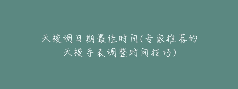 天梭调日期最佳时间(专家推荐的天梭手表调整时间技巧)-名表号 天梭调日期最佳时间(专家推荐的天梭手表调整时间技巧)