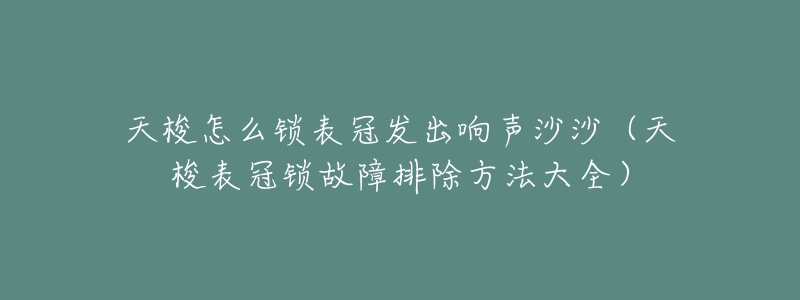 天梭怎么锁表冠发出响声沙沙(天梭表冠锁故障排除方法大全)-名表号 天梭怎么锁表冠发出响声沙沙(天梭表冠锁故障排除方法大全)