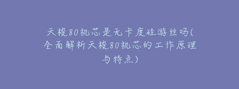 天梭80机芯是无卡度硅游丝吗(全面解析天梭80机芯的工作原理与特点)