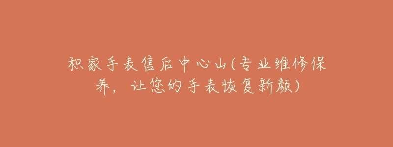 积家手表售后中心山(专业维修保养,让您的手表恢复新颜)-名表号 积家手表售后中心山(专业维修保养,让您的手表恢复新颜)