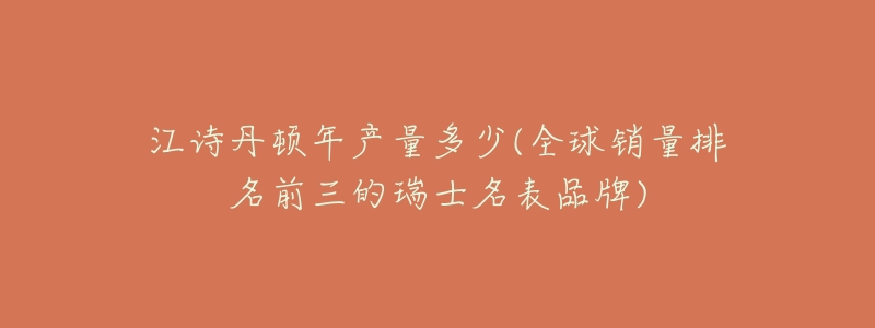江诗丹顿年产量多少(全球销量排名前三的瑞士名表品牌)-名表号 江诗丹顿年产量多少(全球销量排名前三的瑞士名表品牌)