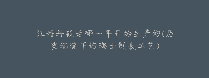 江诗丹顿是哪一年开始生产的(历史沉淀下的瑞士制表工艺)-名表号 江诗丹顿是哪一年开始生产的(历史沉淀下的瑞士制表工艺)