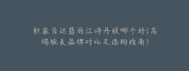 积家百达翡丽江诗丹顿哪个好(高端腕表品牌对比及选购指南)-名表号 积家百达翡丽江诗丹顿哪个好(高端腕表品牌对比及选购指南)