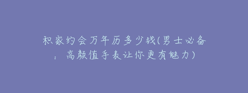 积家约会万年历多少钱(男士必备:高颜值手表让你更有魅力)-名表号 积家约会万年历多少钱(男士必备:高颜值手表让你更有魅力)