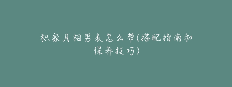 积家月相男表怎么带(搭配指南和保养技巧)-名表号 积家月相男表怎么带(搭配指南和保养技巧)
