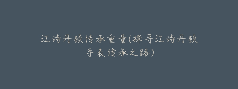 江诗丹顿传承重量(探寻江诗丹顿手表传承之路)-名表号 江诗丹顿传承重量(探寻江诗丹顿手表传承之路)