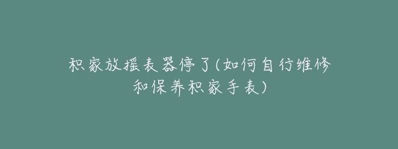 积家放摇表器停了(如何自行维修和保养积家手表)-名表号 积家放摇表器停了(如何自行维修和保养积家手表)