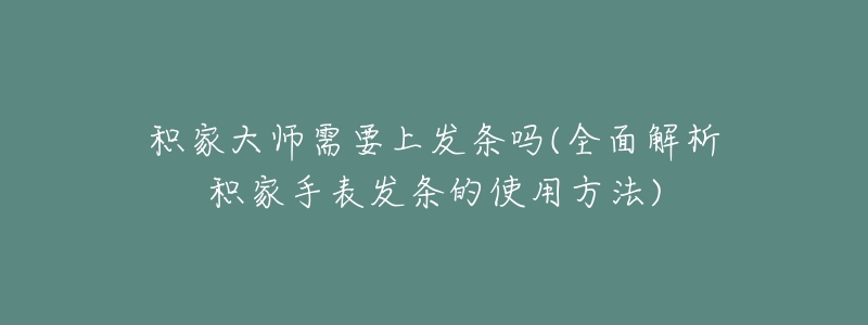 积家大师需要上发条吗(全面解析积家手表发条的使用方法)-名表号 积家大师需要上发条吗(全面解析积家手表发条的使用方法)