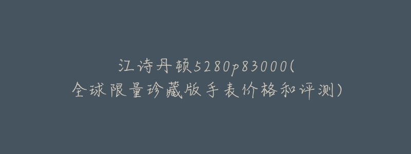 江诗丹顿5280p83000(全球限量珍藏版手表价格和评测)-名表号 江诗丹顿5280p83000(全球限量珍藏版手表价格和评测)