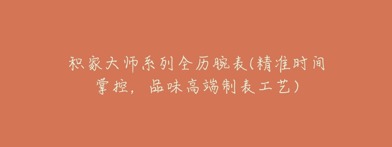 积家大师系列全历腕表(精准时间掌控,品味高端制表工艺)-名表号 积家大师系列全历腕表(精准时间掌控,品味高端制表工艺)