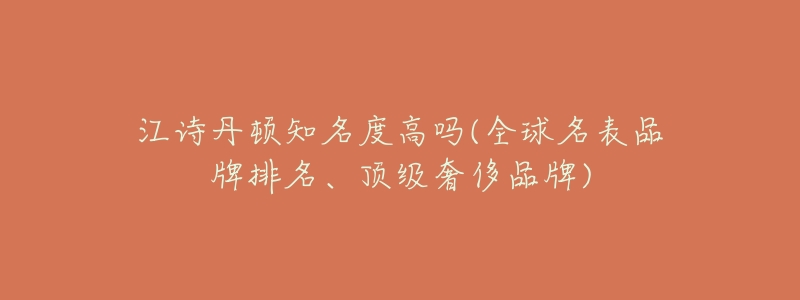 江诗丹顿知名度高吗(全球名表品牌排名、顶级奢侈品牌)-名表号 江诗丹顿知名度高吗(全球名表品牌排名、顶级奢侈品牌)