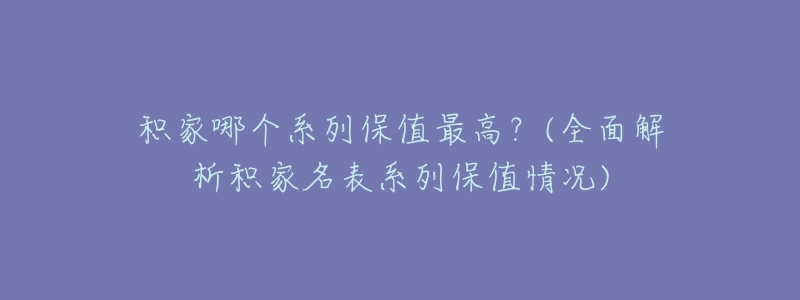 积家哪个系列保值最高?(全面解析积家名表系列保值情况)-名表号 积家哪个系列保值最高?(全面解析积家名表系列保值情况)