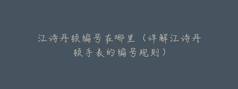 江诗丹顿编号在哪里(详解江诗丹顿手表的编号规则)-名表号 江诗丹顿编号在哪里(详解江诗丹顿手表的编号规则)