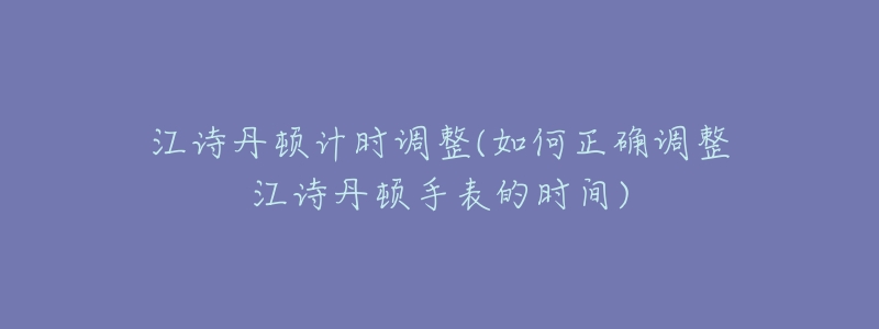 江诗丹顿计时调整(如何正确调整江诗丹顿手表的时间)-名表号 江诗丹顿计时调整(如何正确调整江诗丹顿手表的时间)