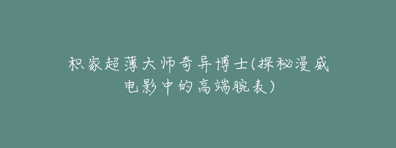 积家超薄大师奇异博士(探秘漫威电影中的高端腕表)-名表号 积家超薄大师奇异博士(探秘漫威电影中的高端腕表)