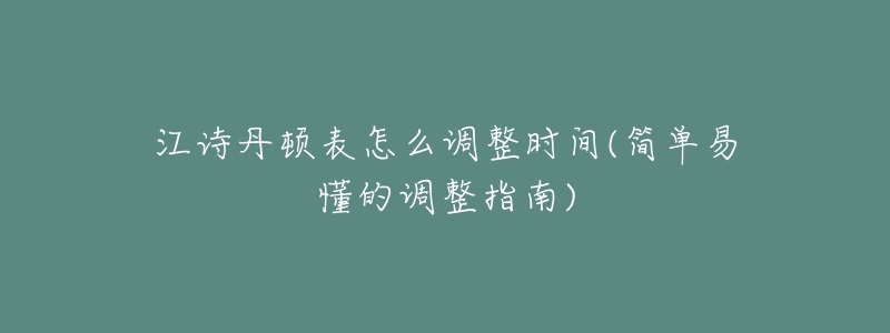 江诗丹顿表怎么调整时间(简单易懂的调整指南)