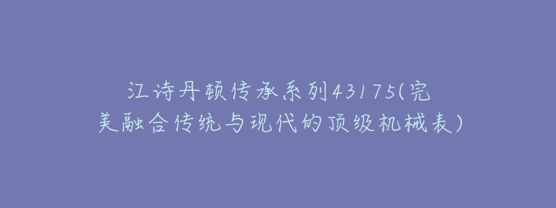 江诗丹顿传承系列43175(完美融合传统与现代的顶级机械表)-名表号 江诗丹顿传承系列43175(完美融合传统与现代的顶级机械表)