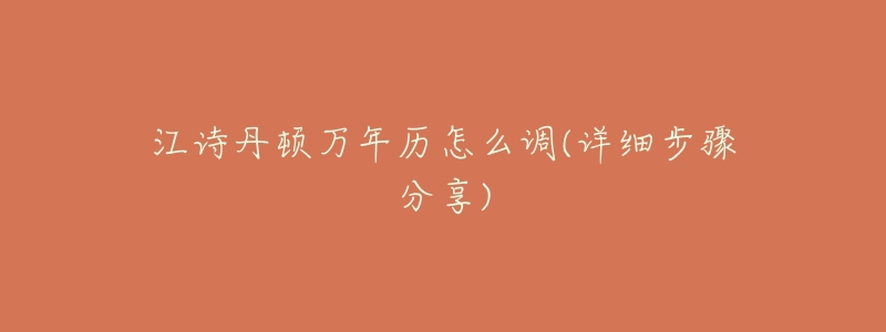 江诗丹顿万年历怎么调(详细步骤分享)-名表号 江诗丹顿万年历怎么调(详细步骤分享)