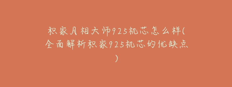 积家月相大师925机芯怎么样(全面解析积家925机芯的优缺点)-名表号 积家月相大师925机芯怎么样(全面解析积家925机芯的优缺点)