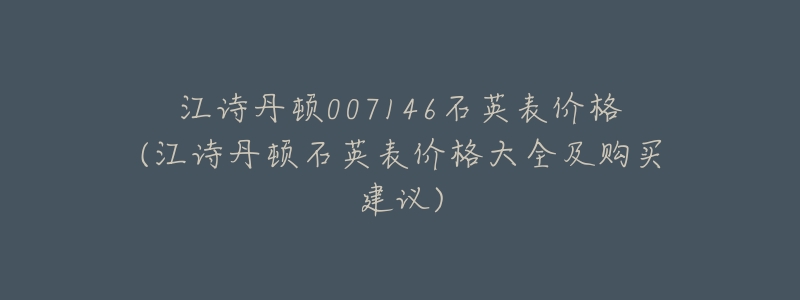 江诗丹顿007146石英表价格(江诗丹顿石英表价格大全及购买建议)-名表号 江诗丹顿007146石英表价格(江诗丹顿石英表价格大全及购买建议)