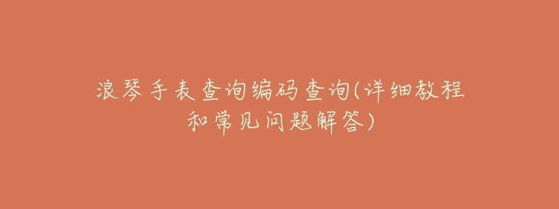 浪琴手表查询编码查询(详细教程和常见问题解答)-名表号 浪琴手表查询编码查询(详细教程和常见问题解答)