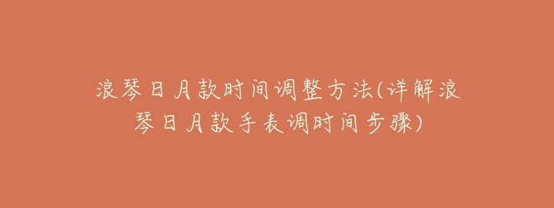 浪琴日月款时间调整方法(详解浪琴日月款手表调时间步骤)-名表号 浪琴日月款时间调整方法(详解浪琴日月款手表调时间步骤)