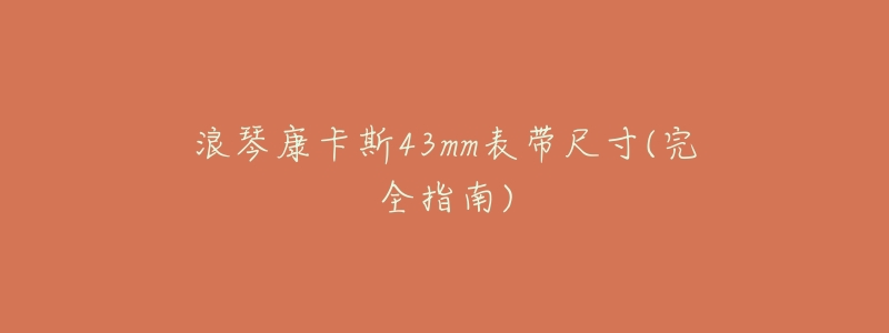 浪琴康卡斯43mm表带尺寸(完全指南)-名表号 浪琴康卡斯43mm表带尺寸(完全指南)