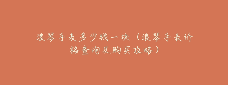 浪琴手表多少钱一块(浪琴手表价格查询及购买攻略)-名表号 浪琴手表多少钱一块(浪琴手表价格查询及购买攻略)
