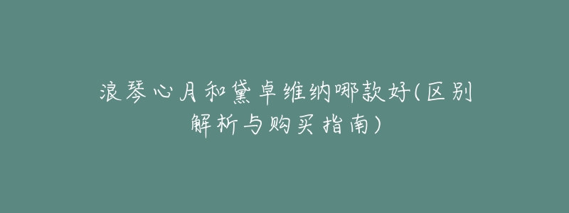 浪琴心月和黛卓维纳哪款好(区别解析与购买指南)-名表号 浪琴心月和黛卓维纳哪款好(区别解析与购买指南)