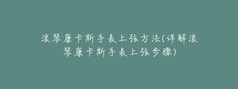 浪琴康卡斯手表上弦方法(详解浪琴康卡斯手表上弦步骤)-名表号 浪琴康卡斯手表上弦方法(详解浪琴康卡斯手表上弦步骤)